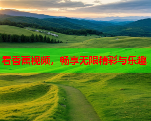 看香蕉视频，畅享无限精彩与乐趣