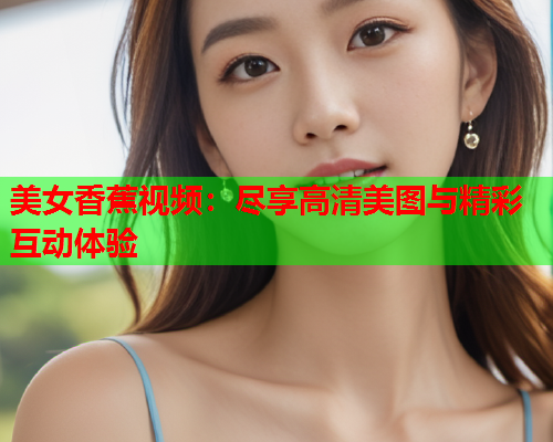 美女香蕉视频：尽享高清美图与精彩互动体验