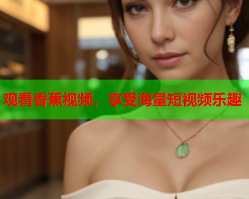观看香蕉视频，享受海量短视频乐趣