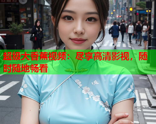 超级大香蕉视频：尽享高清影视，随时随地畅看