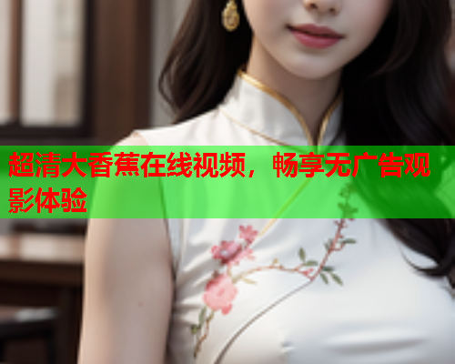 超清大香蕉在线视频，畅享无广告观影体验