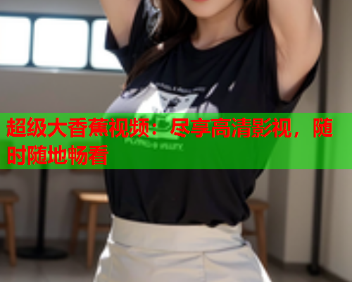 超级大香蕉视频：尽享高清影视，随时随地畅看  第2张