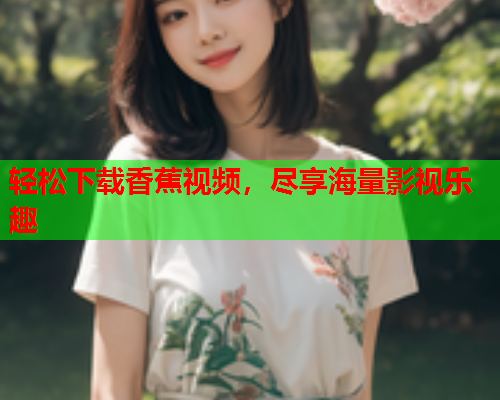 轻松下载香蕉视频，尽享海量影视乐趣
