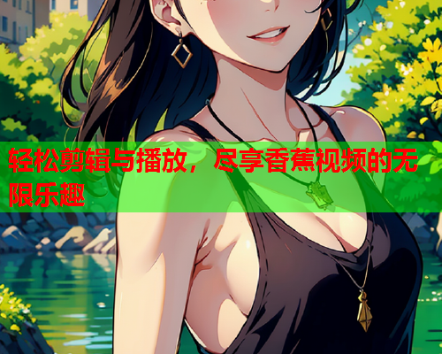 轻松剪辑与播放，尽享香蕉视频的无限乐趣
